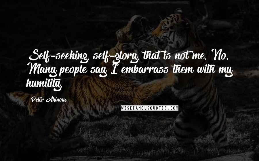 Peter Akinola Quotes: Self-seeking, self-glory, that is not me. No. Many people say I embarrass them with my humility.