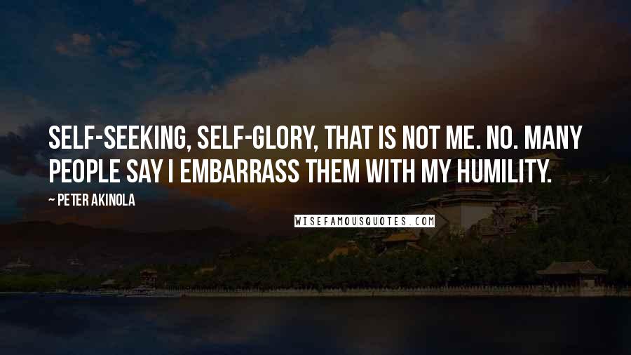 Peter Akinola Quotes: Self-seeking, self-glory, that is not me. No. Many people say I embarrass them with my humility.