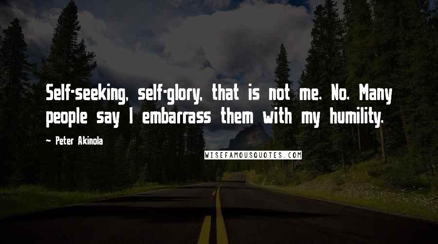 Peter Akinola Quotes: Self-seeking, self-glory, that is not me. No. Many people say I embarrass them with my humility.