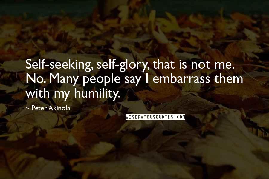Peter Akinola Quotes: Self-seeking, self-glory, that is not me. No. Many people say I embarrass them with my humility.