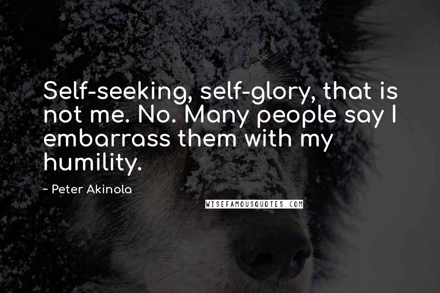 Peter Akinola Quotes: Self-seeking, self-glory, that is not me. No. Many people say I embarrass them with my humility.