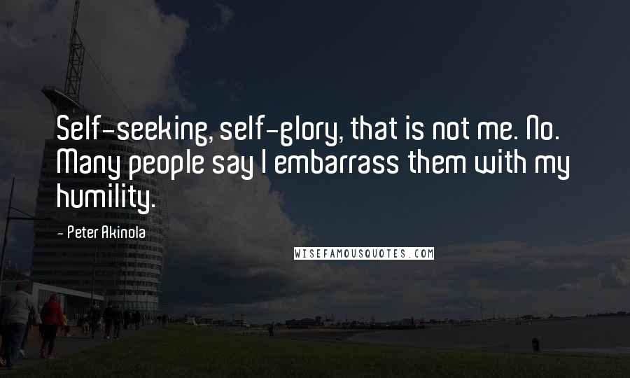 Peter Akinola Quotes: Self-seeking, self-glory, that is not me. No. Many people say I embarrass them with my humility.