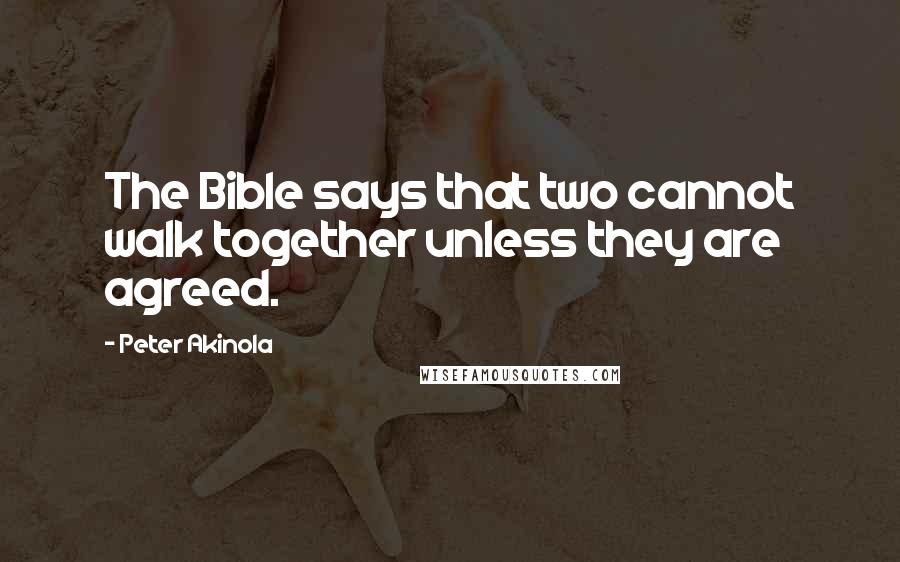 Peter Akinola Quotes: The Bible says that two cannot walk together unless they are agreed.