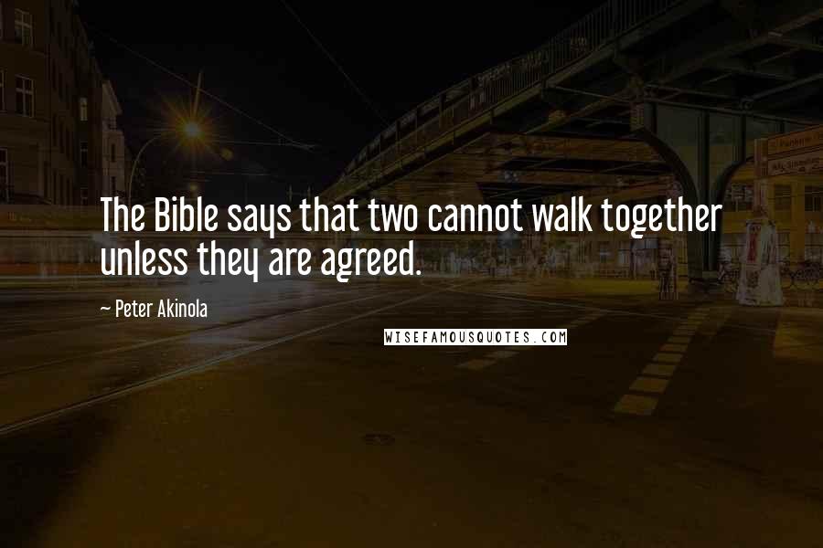 Peter Akinola Quotes: The Bible says that two cannot walk together unless they are agreed.