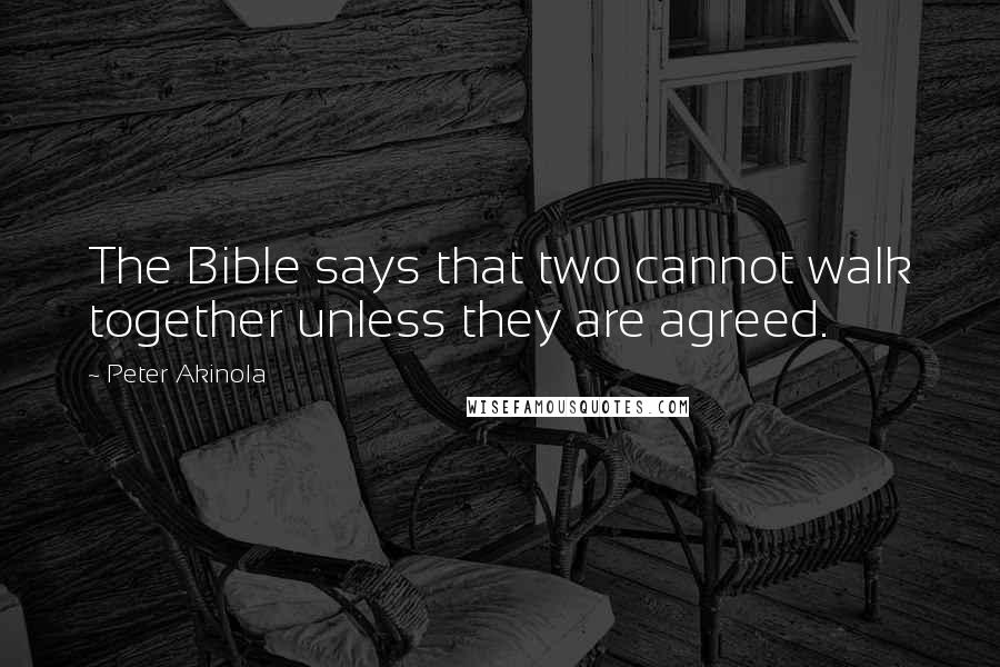 Peter Akinola Quotes: The Bible says that two cannot walk together unless they are agreed.