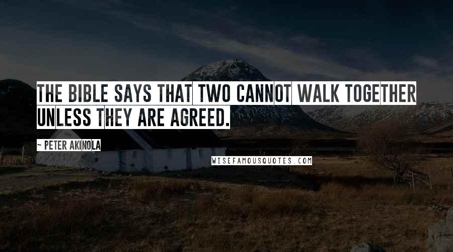 Peter Akinola Quotes: The Bible says that two cannot walk together unless they are agreed.