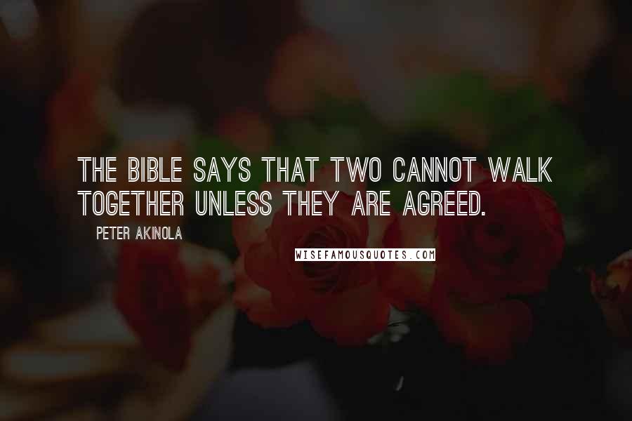 Peter Akinola Quotes: The Bible says that two cannot walk together unless they are agreed.