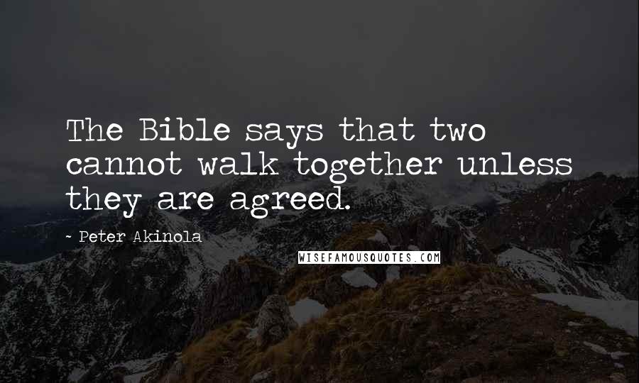 Peter Akinola Quotes: The Bible says that two cannot walk together unless they are agreed.