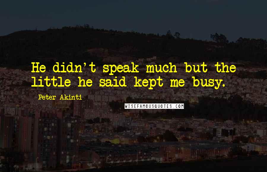 Peter Akinti Quotes: He didn't speak much but the little he said kept me busy.