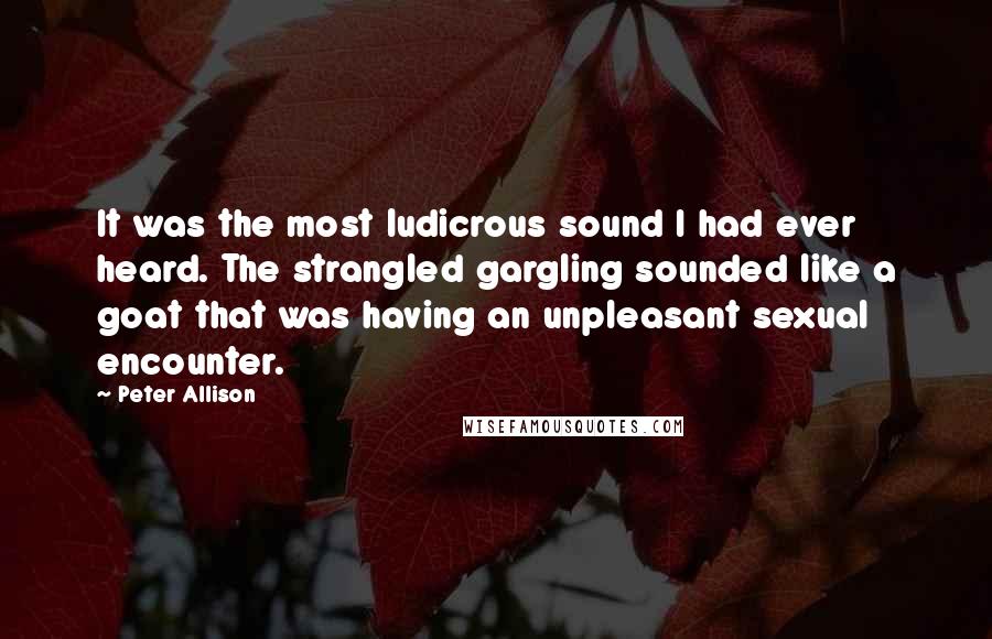 Peter Allison Quotes: It was the most ludicrous sound I had ever heard. The strangled gargling sounded like a goat that was having an unpleasant sexual encounter.