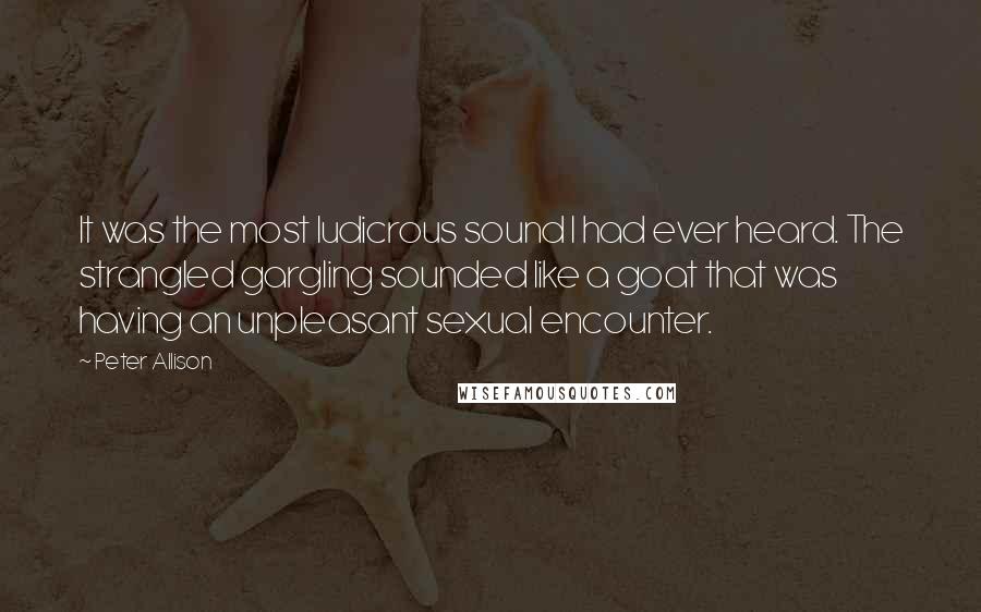 Peter Allison Quotes: It was the most ludicrous sound I had ever heard. The strangled gargling sounded like a goat that was having an unpleasant sexual encounter.