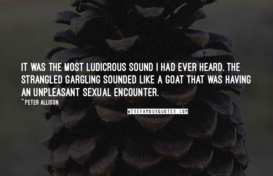 Peter Allison Quotes: It was the most ludicrous sound I had ever heard. The strangled gargling sounded like a goat that was having an unpleasant sexual encounter.