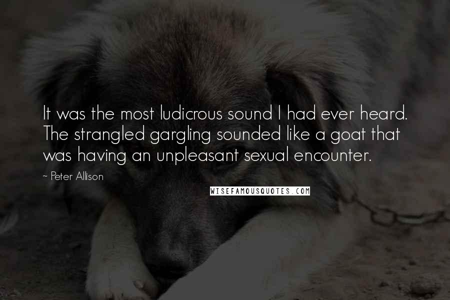Peter Allison Quotes: It was the most ludicrous sound I had ever heard. The strangled gargling sounded like a goat that was having an unpleasant sexual encounter.