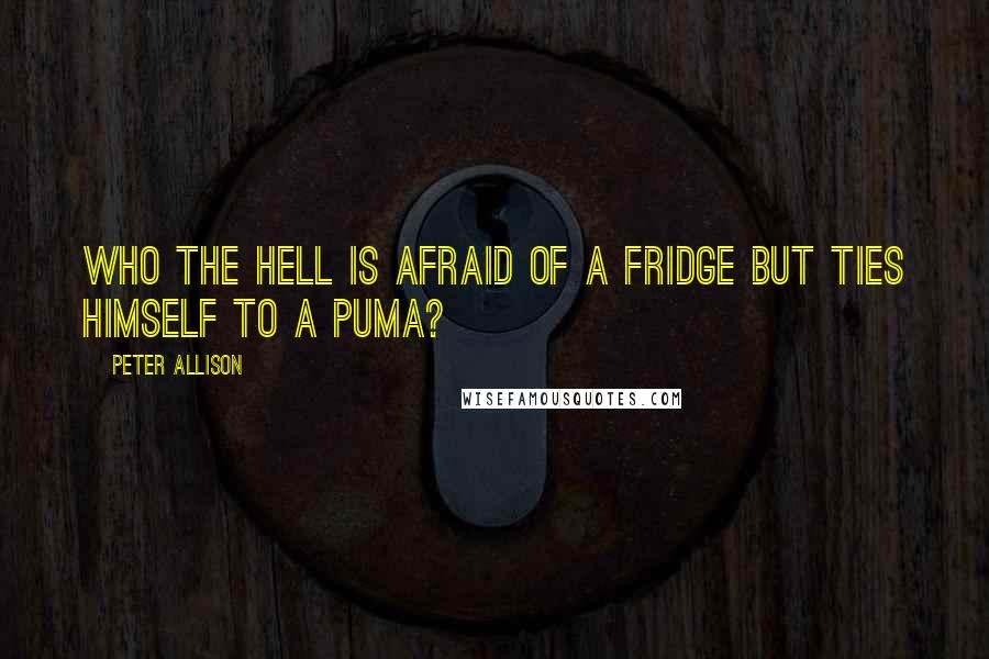 Peter Allison Quotes: Who the hell is afraid of a fridge but ties himself to a puma?