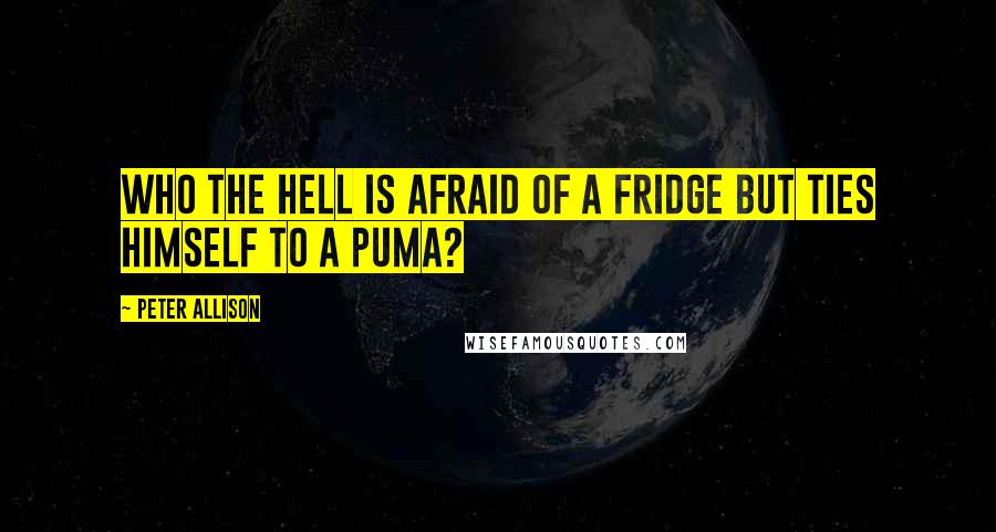 Peter Allison Quotes: Who the hell is afraid of a fridge but ties himself to a puma?