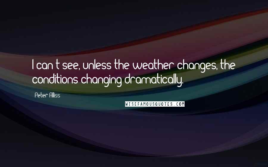 Peter Alliss Quotes: I can't see, unless the weather changes, the conditions changing dramatically.