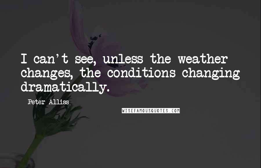 Peter Alliss Quotes: I can't see, unless the weather changes, the conditions changing dramatically.