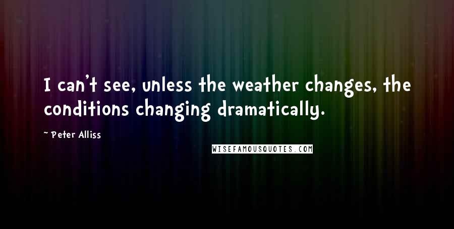 Peter Alliss Quotes: I can't see, unless the weather changes, the conditions changing dramatically.