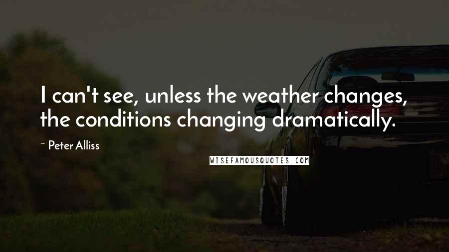 Peter Alliss Quotes: I can't see, unless the weather changes, the conditions changing dramatically.