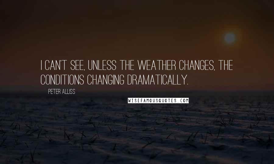Peter Alliss Quotes: I can't see, unless the weather changes, the conditions changing dramatically.