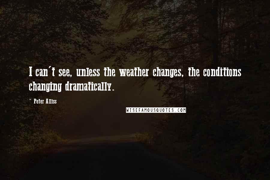 Peter Alliss Quotes: I can't see, unless the weather changes, the conditions changing dramatically.