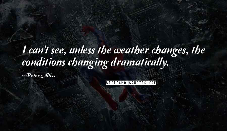 Peter Alliss Quotes: I can't see, unless the weather changes, the conditions changing dramatically.