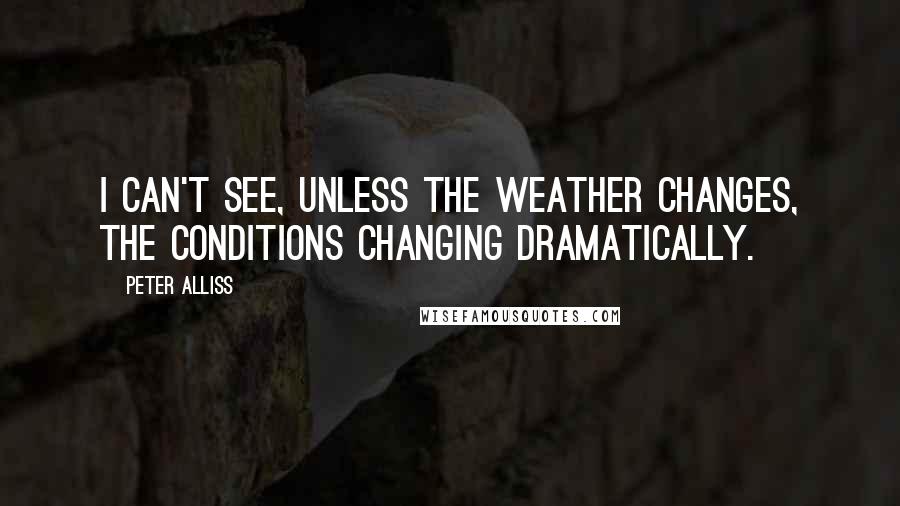 Peter Alliss Quotes: I can't see, unless the weather changes, the conditions changing dramatically.