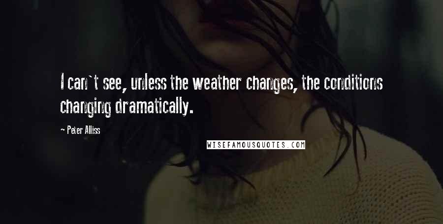 Peter Alliss Quotes: I can't see, unless the weather changes, the conditions changing dramatically.