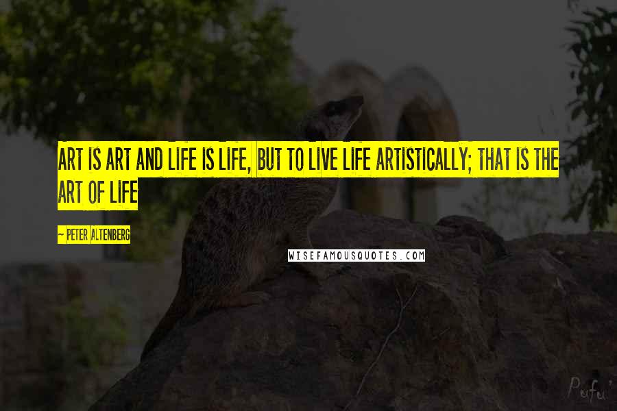 Peter Altenberg Quotes: Art is art and life is life, but to live life artistically; that is the art of life