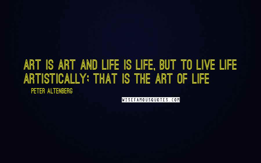 Peter Altenberg Quotes: Art is art and life is life, but to live life artistically; that is the art of life