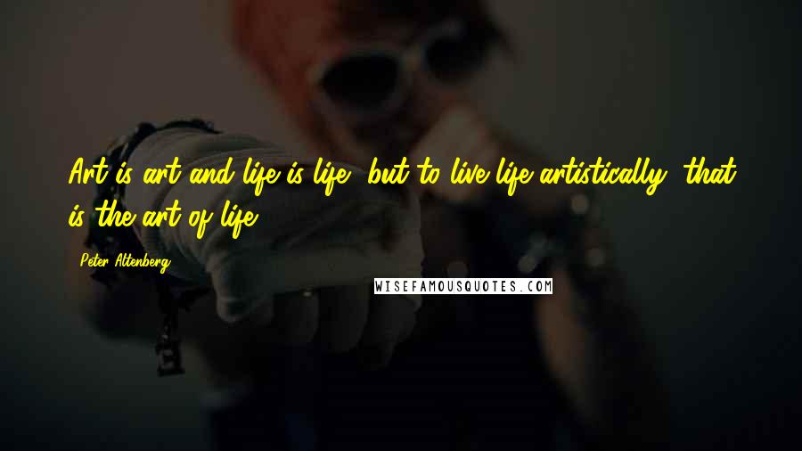 Peter Altenberg Quotes: Art is art and life is life, but to live life artistically; that is the art of life