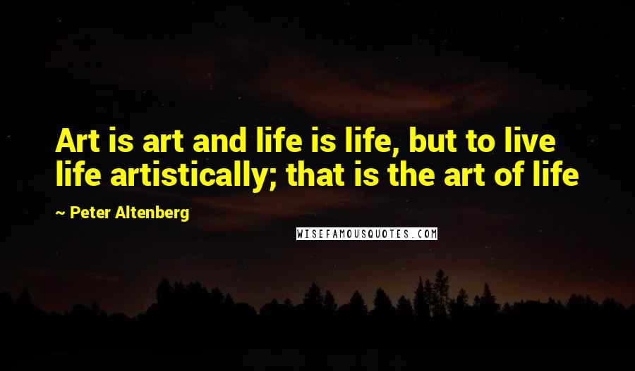 Peter Altenberg Quotes: Art is art and life is life, but to live life artistically; that is the art of life