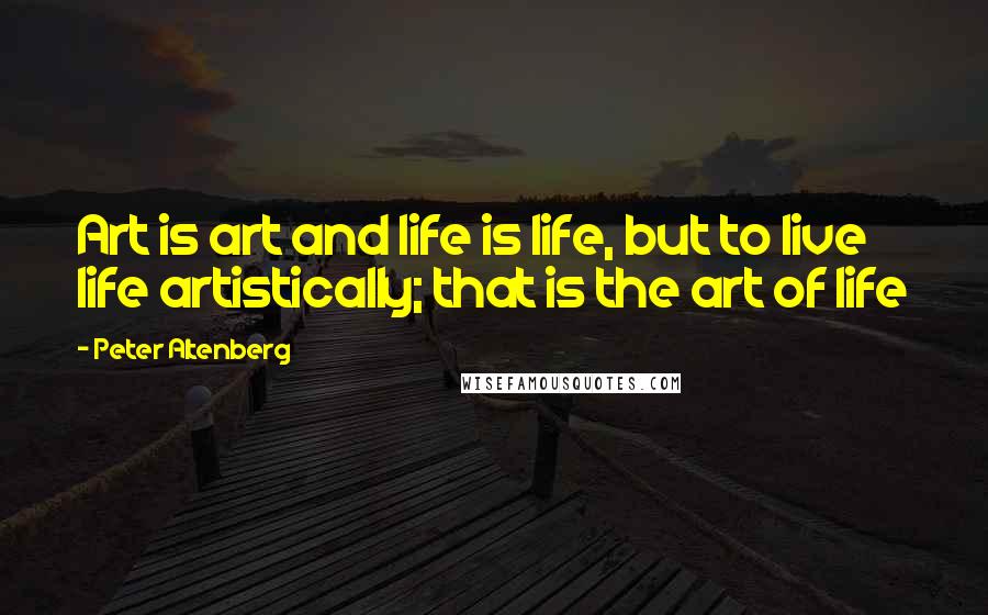 Peter Altenberg Quotes: Art is art and life is life, but to live life artistically; that is the art of life