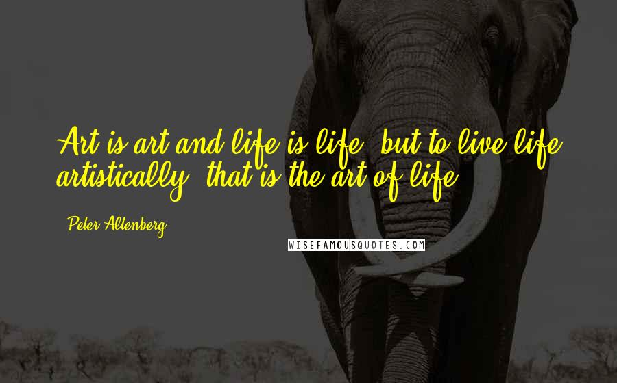 Peter Altenberg Quotes: Art is art and life is life, but to live life artistically; that is the art of life