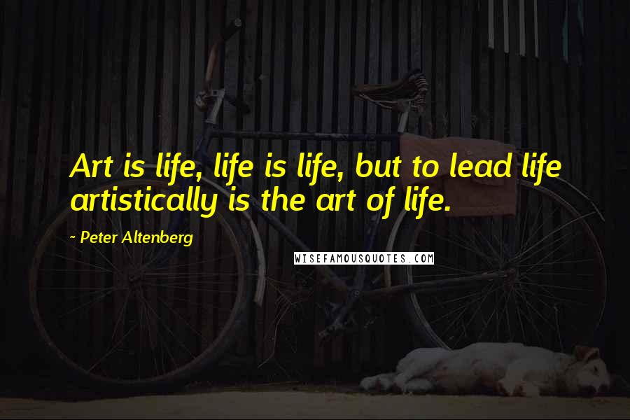 Peter Altenberg Quotes: Art is life, life is life, but to lead life artistically is the art of life.