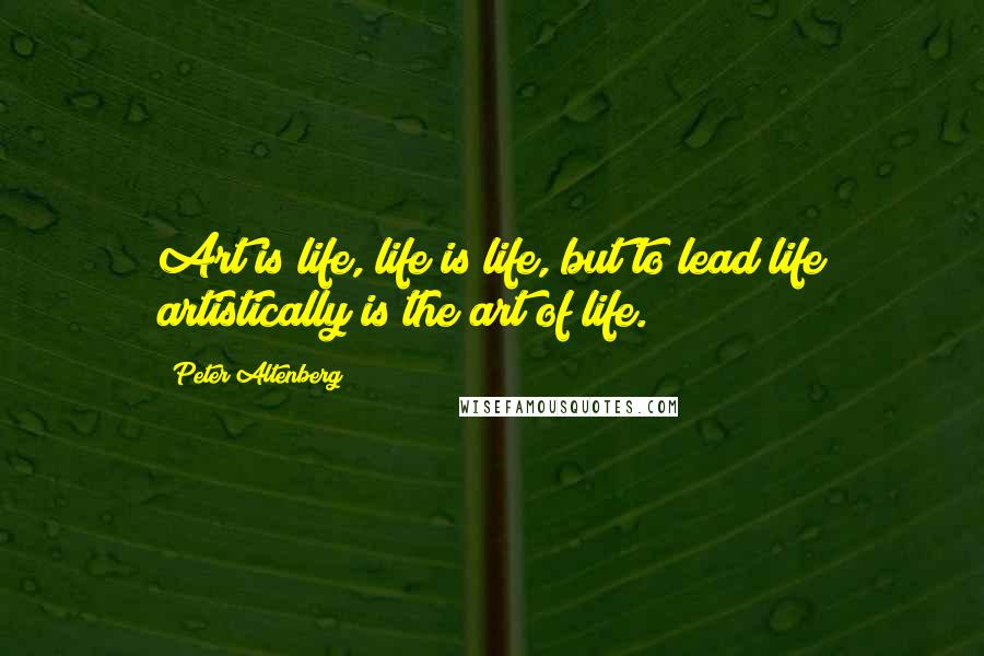 Peter Altenberg Quotes: Art is life, life is life, but to lead life artistically is the art of life.