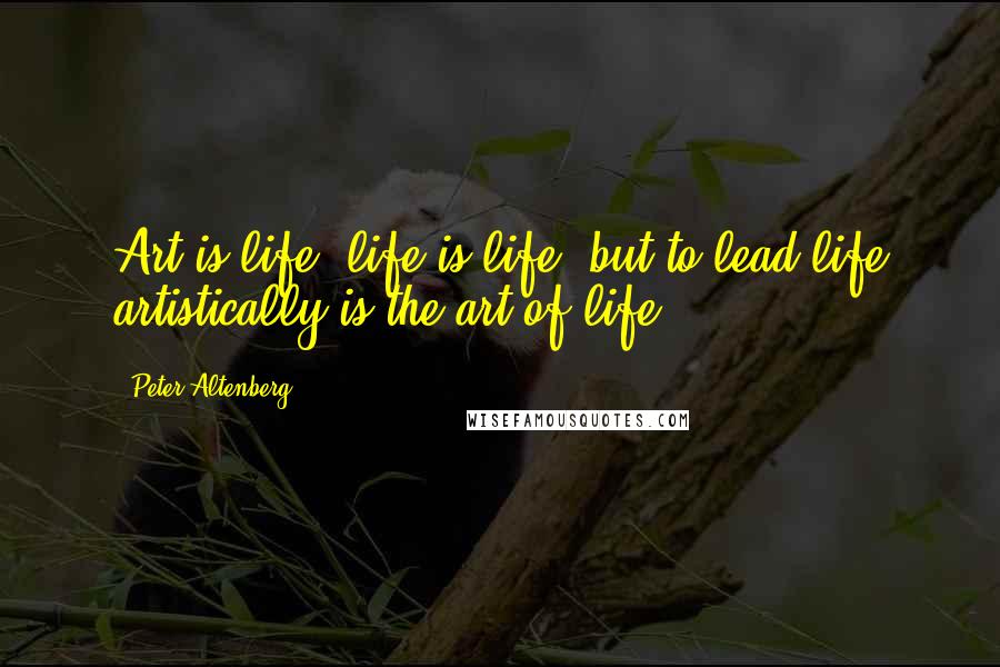 Peter Altenberg Quotes: Art is life, life is life, but to lead life artistically is the art of life.