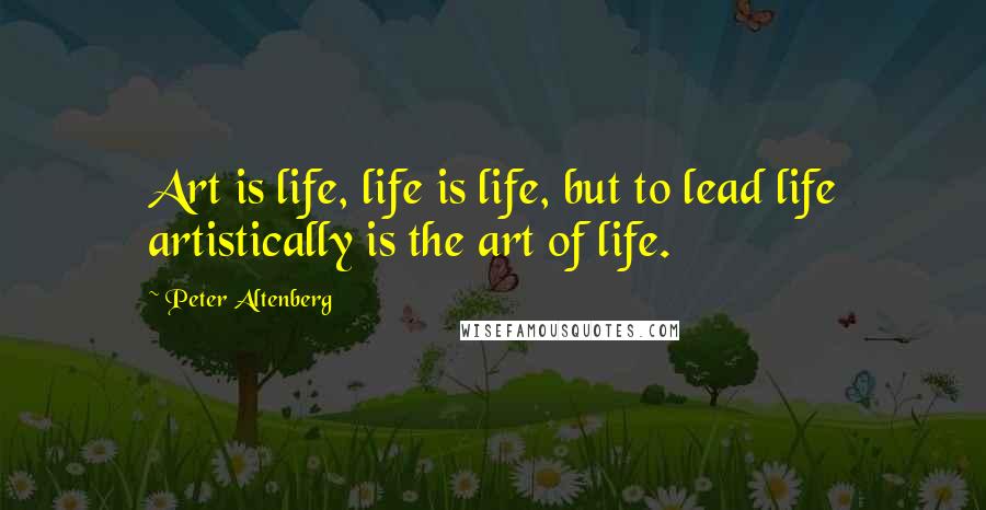 Peter Altenberg Quotes: Art is life, life is life, but to lead life artistically is the art of life.