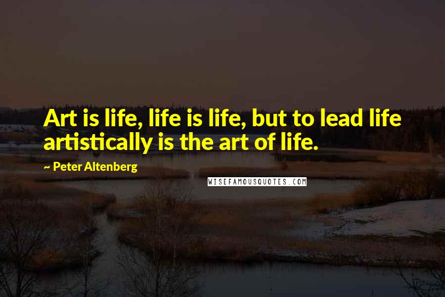 Peter Altenberg Quotes: Art is life, life is life, but to lead life artistically is the art of life.