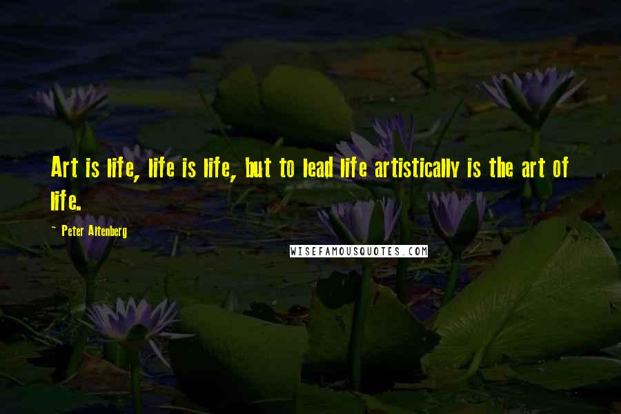 Peter Altenberg Quotes: Art is life, life is life, but to lead life artistically is the art of life.