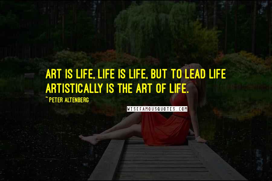 Peter Altenberg Quotes: Art is life, life is life, but to lead life artistically is the art of life.