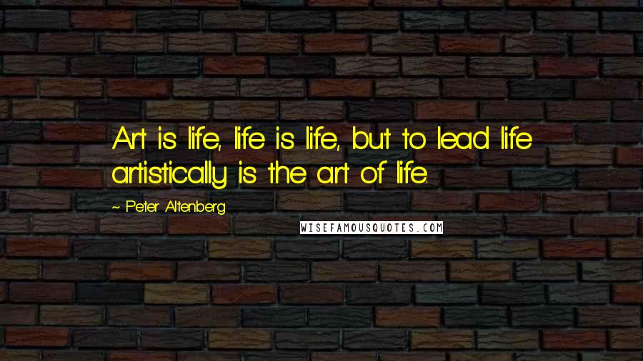 Peter Altenberg Quotes: Art is life, life is life, but to lead life artistically is the art of life.