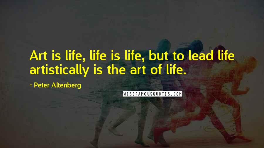 Peter Altenberg Quotes: Art is life, life is life, but to lead life artistically is the art of life.