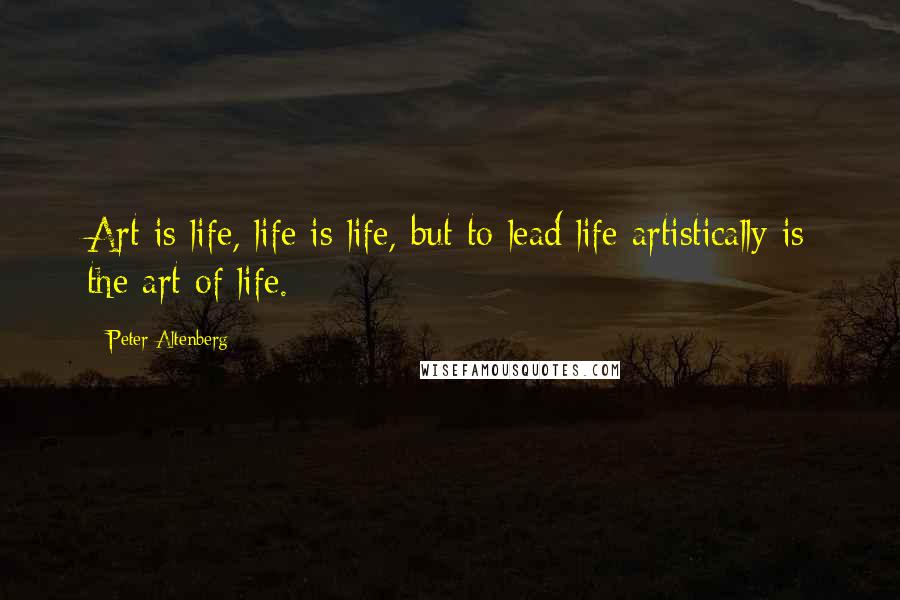Peter Altenberg Quotes: Art is life, life is life, but to lead life artistically is the art of life.