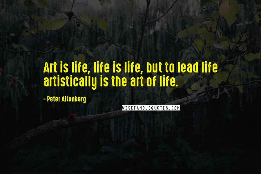 Peter Altenberg Quotes: Art is life, life is life, but to lead life artistically is the art of life.