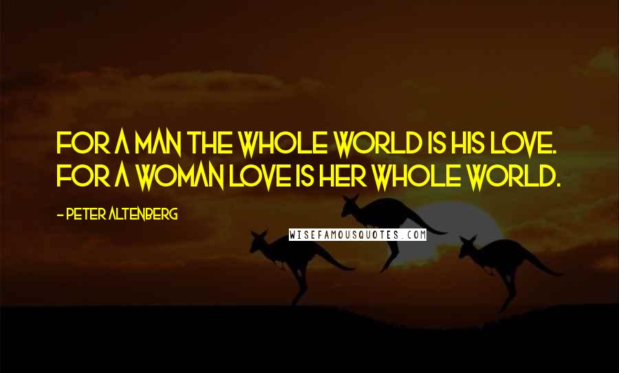 Peter Altenberg Quotes: For a man the whole world is his love. For a woman love is her whole world.