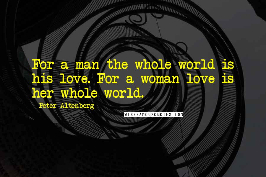 Peter Altenberg Quotes: For a man the whole world is his love. For a woman love is her whole world.