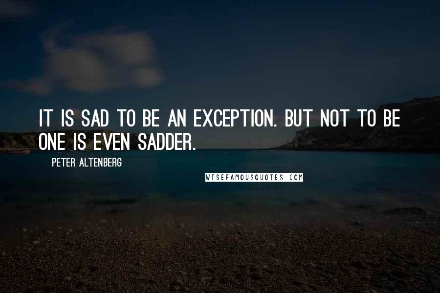 Peter Altenberg Quotes: It is sad to be an exception. But not to be one is even sadder.