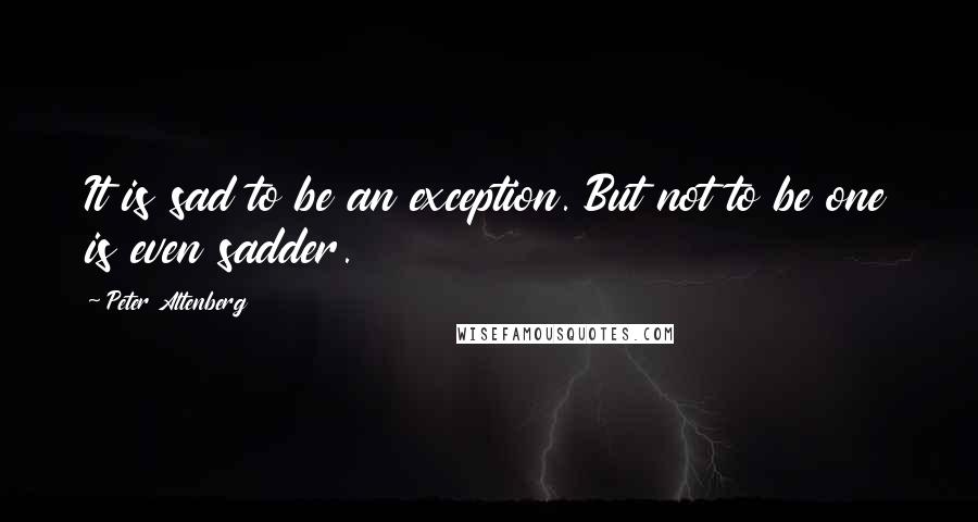 Peter Altenberg Quotes: It is sad to be an exception. But not to be one is even sadder.