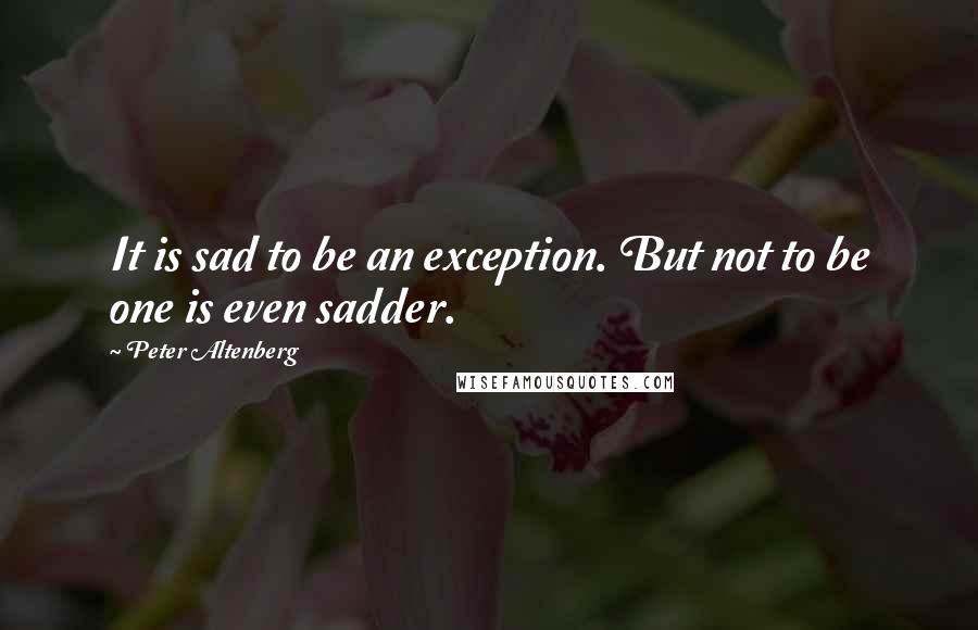 Peter Altenberg Quotes: It is sad to be an exception. But not to be one is even sadder.